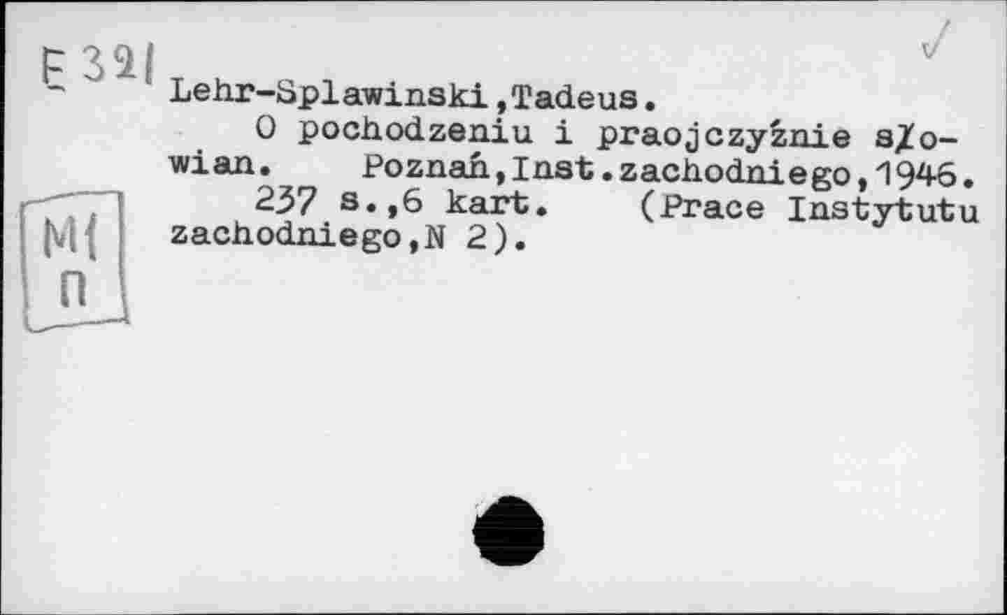 ﻿Lehr-Splawinski,Tadeus.
0 pochodzeniu і praojczyznie a/o-wian. Poznan,Inst.zachodniego,1946.
237 s.,6 kart. (Prace Instytutu zachodniego,N 2).